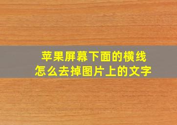 苹果屏幕下面的横线怎么去掉图片上的文字