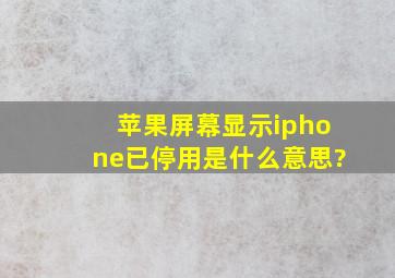 苹果屏幕显示iphone已停用是什么意思?