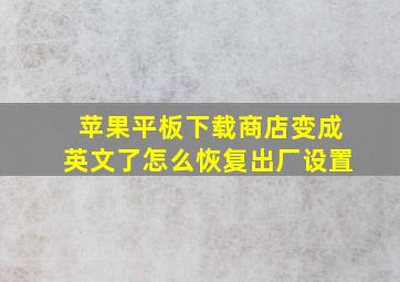 苹果平板下载商店变成英文了怎么恢复出厂设置