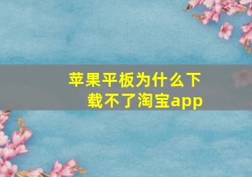 苹果平板为什么下载不了淘宝app