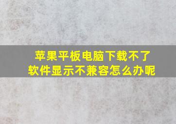 苹果平板电脑下载不了软件显示不兼容怎么办呢