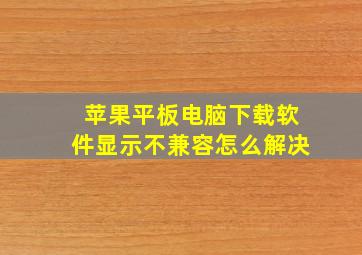 苹果平板电脑下载软件显示不兼容怎么解决