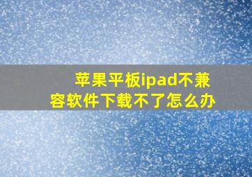 苹果平板ipad不兼容软件下载不了怎么办