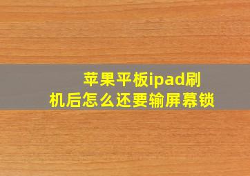 苹果平板ipad刷机后怎么还要输屏幕锁