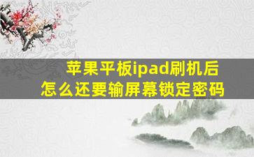 苹果平板ipad刷机后怎么还要输屏幕锁定密码