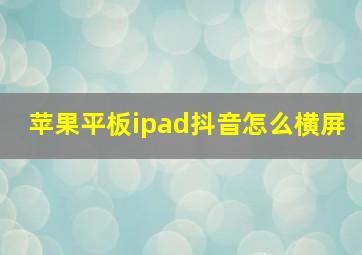 苹果平板ipad抖音怎么横屏