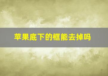 苹果底下的框能去掉吗