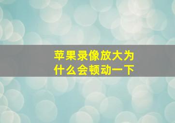 苹果录像放大为什么会顿动一下