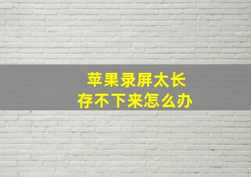 苹果录屏太长存不下来怎么办