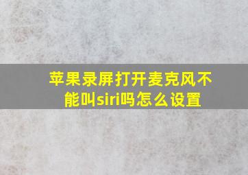 苹果录屏打开麦克风不能叫siri吗怎么设置