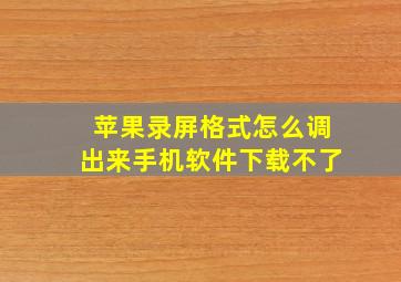 苹果录屏格式怎么调出来手机软件下载不了