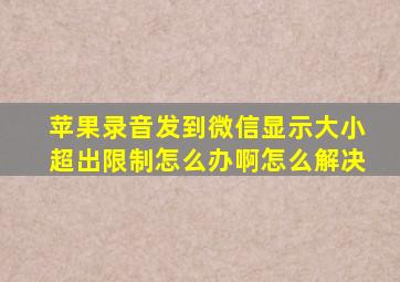 苹果录音发到微信显示大小超出限制怎么办啊怎么解决