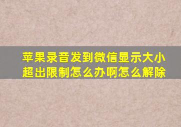 苹果录音发到微信显示大小超出限制怎么办啊怎么解除