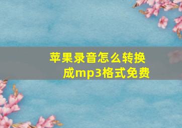 苹果录音怎么转换成mp3格式免费