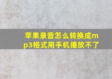 苹果录音怎么转换成mp3格式用手机播放不了