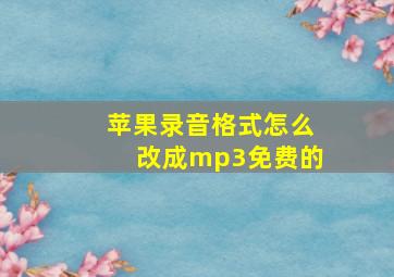 苹果录音格式怎么改成mp3免费的