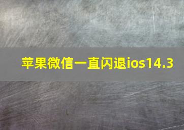 苹果微信一直闪退ios14.3