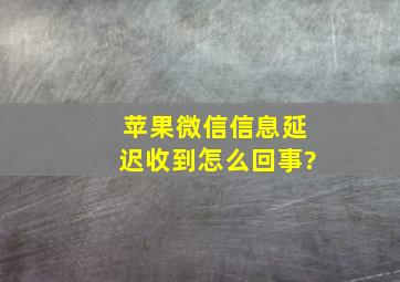 苹果微信信息延迟收到怎么回事?