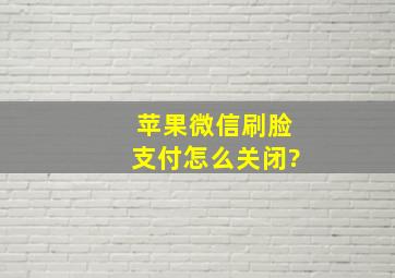 苹果微信刷脸支付怎么关闭?