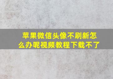 苹果微信头像不刷新怎么办呢视频教程下载不了