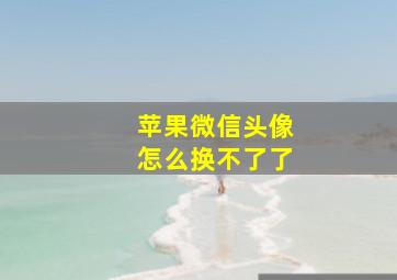 苹果微信头像怎么换不了了