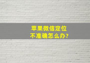 苹果微信定位不准确怎么办?