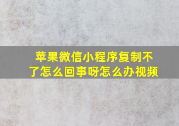 苹果微信小程序复制不了怎么回事呀怎么办视频