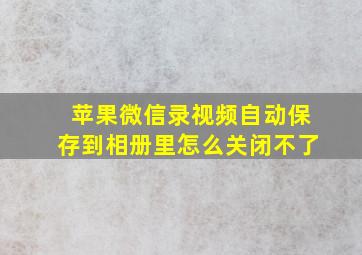 苹果微信录视频自动保存到相册里怎么关闭不了