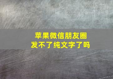 苹果微信朋友圈发不了纯文字了吗