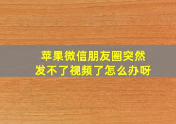 苹果微信朋友圈突然发不了视频了怎么办呀