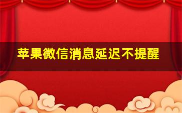 苹果微信消息延迟不提醒