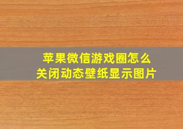 苹果微信游戏圈怎么关闭动态壁纸显示图片