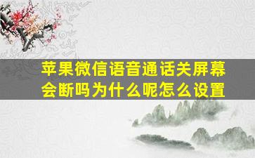 苹果微信语音通话关屏幕会断吗为什么呢怎么设置