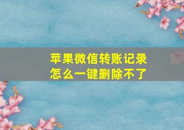 苹果微信转账记录怎么一键删除不了