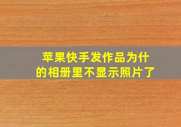 苹果快手发作品为什的相册里不显示照片了