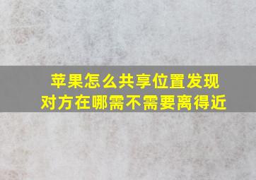 苹果怎么共享位置发现对方在哪需不需要离得近