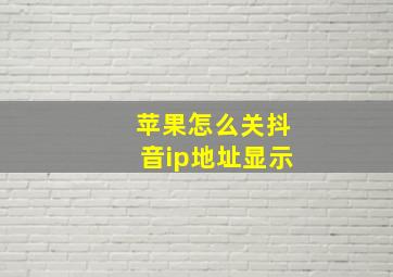 苹果怎么关抖音ip地址显示