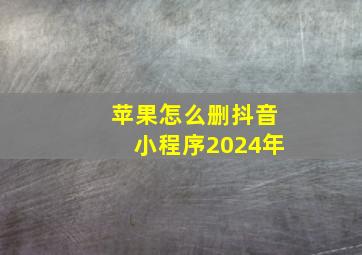 苹果怎么删抖音小程序2024年