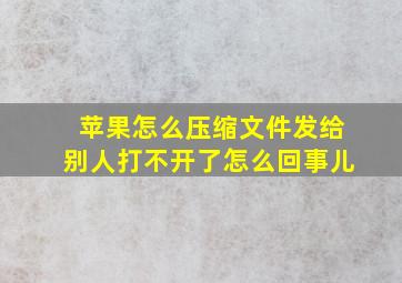 苹果怎么压缩文件发给别人打不开了怎么回事儿