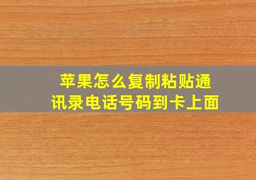 苹果怎么复制粘贴通讯录电话号码到卡上面