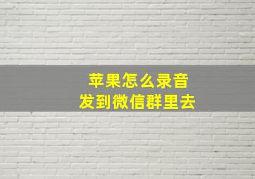 苹果怎么录音发到微信群里去