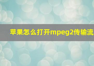 苹果怎么打开mpeg2传输流