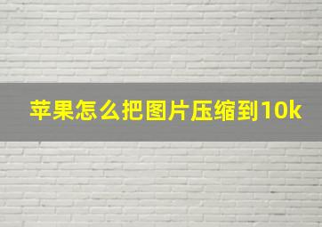 苹果怎么把图片压缩到10k