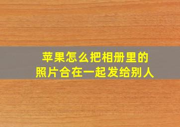 苹果怎么把相册里的照片合在一起发给别人