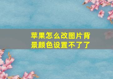 苹果怎么改图片背景颜色设置不了了