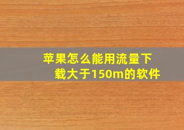 苹果怎么能用流量下载大于150m的软件