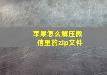 苹果怎么解压微信里的zip文件