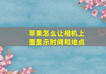 苹果怎么让相机上面显示时间和地点