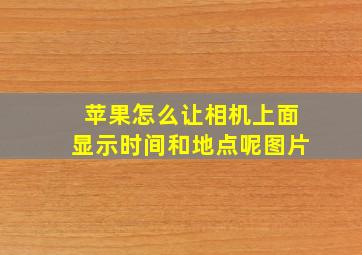 苹果怎么让相机上面显示时间和地点呢图片