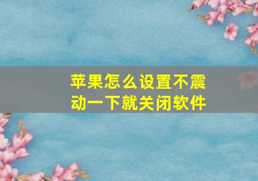 苹果怎么设置不震动一下就关闭软件